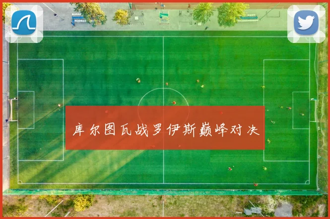库尔图瓦战罗伊斯巅峰对决