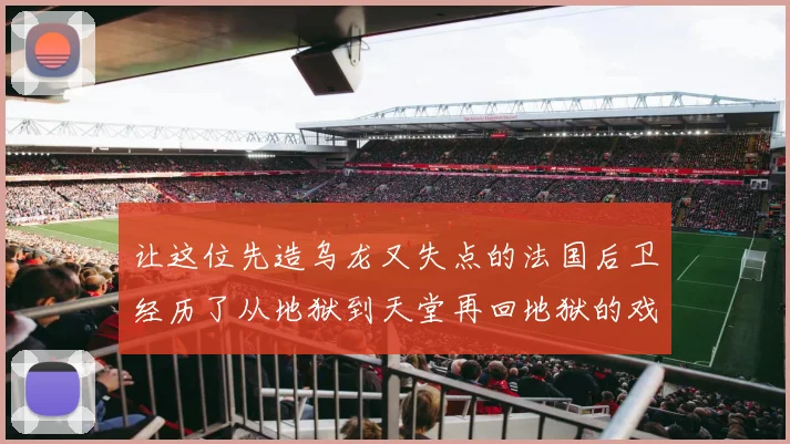 让这位先造乌龙又失点的法国后卫经历了从地狱到天堂再回地狱的戏剧夜晚