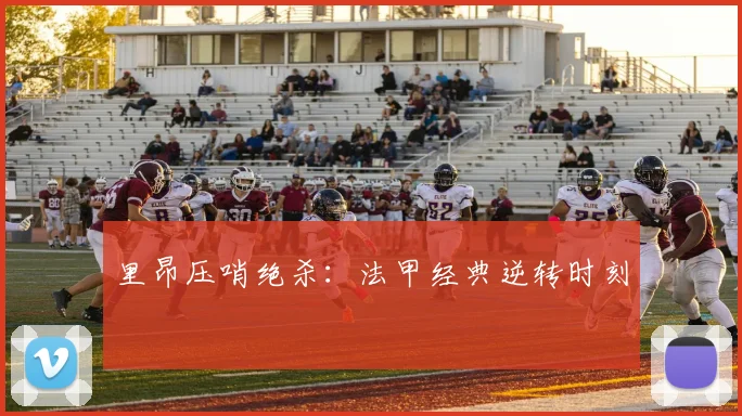 里昂压哨绝杀：法甲经典逆转时刻