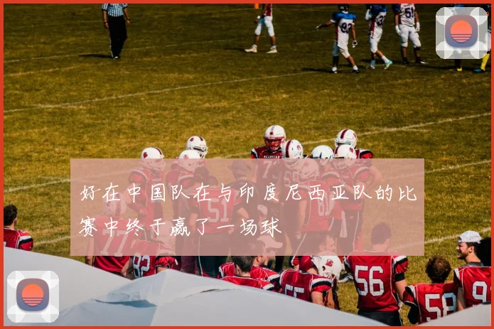 好在中国队在与印度尼西亚队的比赛中终于赢了一场球