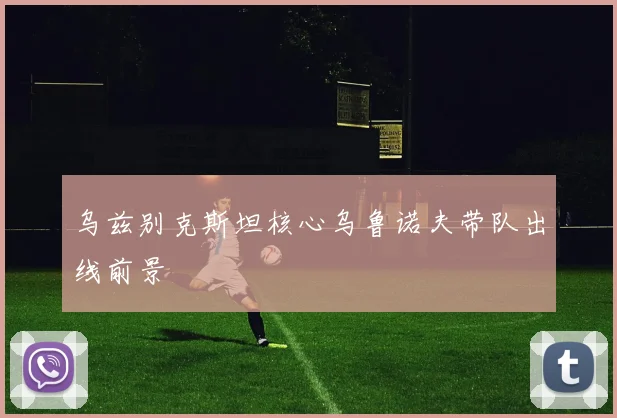 乌兹别克斯坦核心乌鲁诺夫带队出线前景