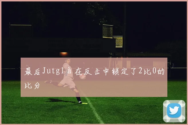最后Jutglà在反击中锁定了2比0的比分