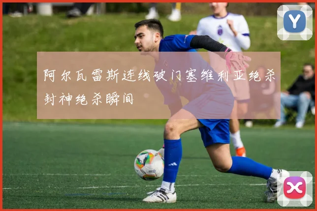 阿尔瓦雷斯连线破门塞维利亚绝杀封神绝杀瞬间