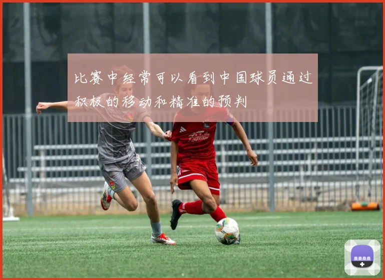 比赛中经常可以看到中国球员通过积极的移动和精准的预判