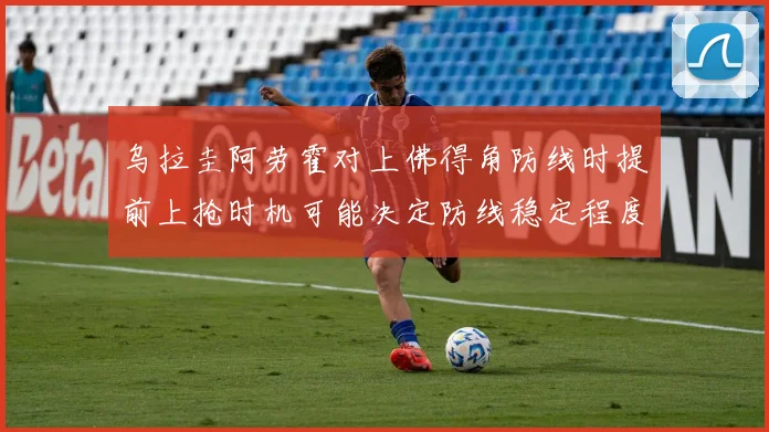 乌拉圭阿劳霍对上佛得角防线时提前上抢时机可能决定防线稳定程度