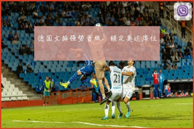 德国女排强势晋级，锁定奥运席位