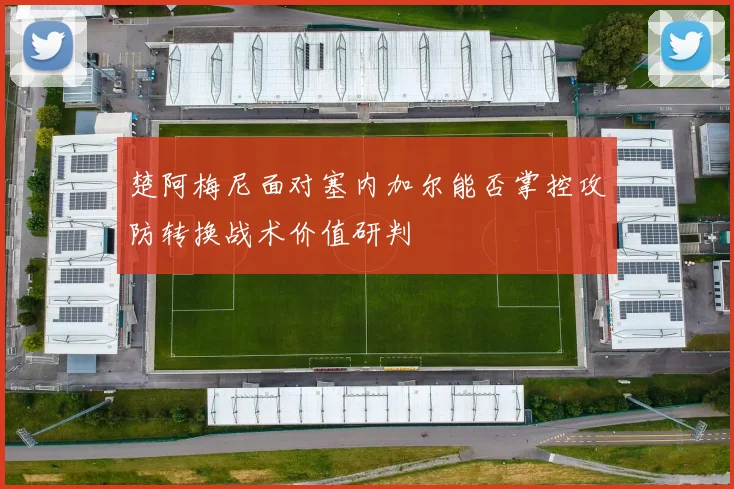 楚阿梅尼面对塞内加尔能否掌控攻防转换战术价值研判