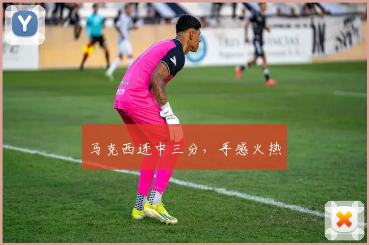 马克西连中三分，手感火热