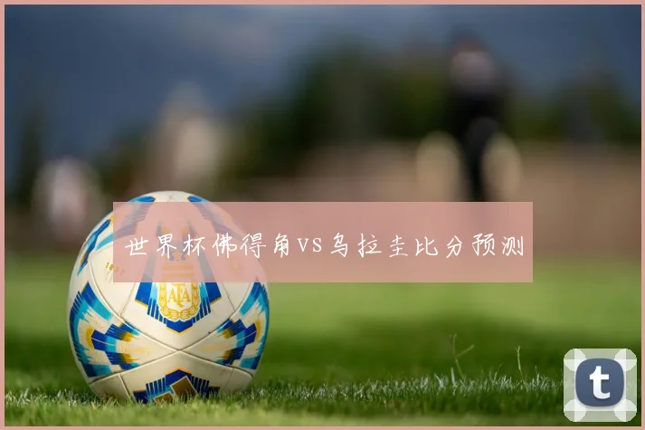 世界杯佛得角vs乌拉圭比分预测