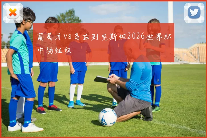 葡萄牙vs乌兹别克斯坦2026世界杯中场组织