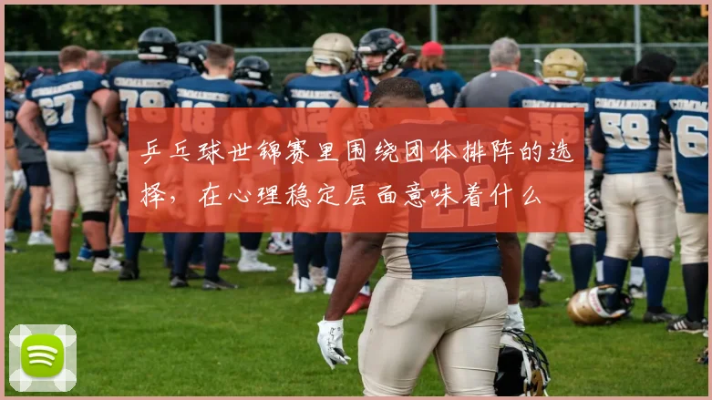 乒乓球世锦赛里围绕团体排阵的选择，在心理稳定层面意味着什么