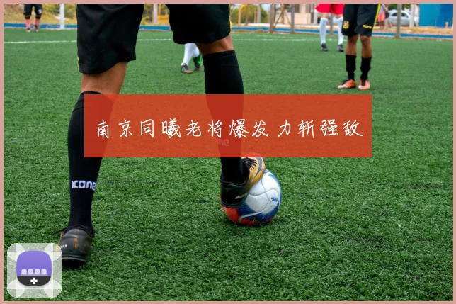 南京同曦老将爆发力斩强敌