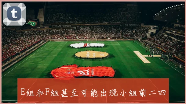 E组和F组甚至可能出现小组前二四队全胜的局面