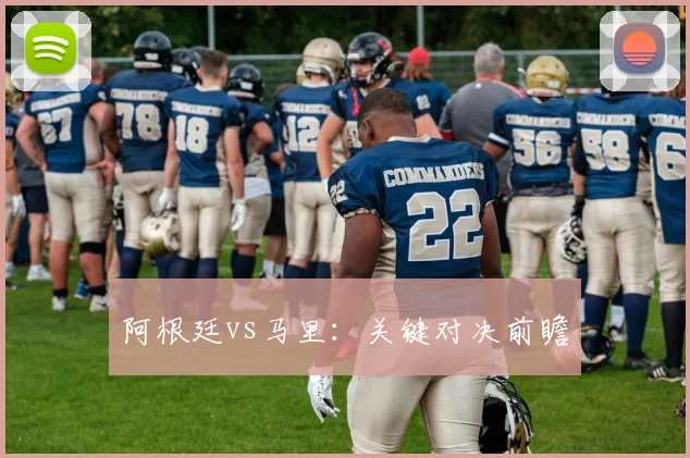 阿根廷vs马里：关键对决前瞻