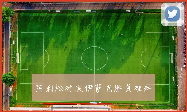阿利松对决伊萨克胜负难料