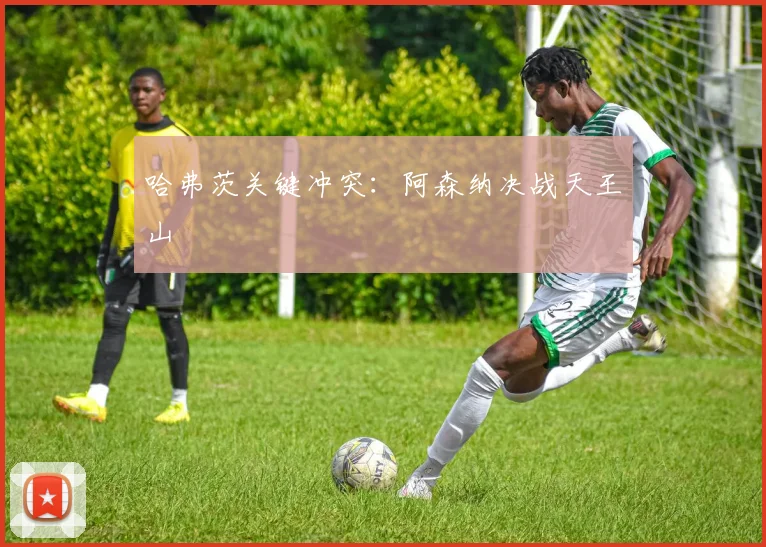 哈弗茨关键冲突：阿森纳决战天王山
