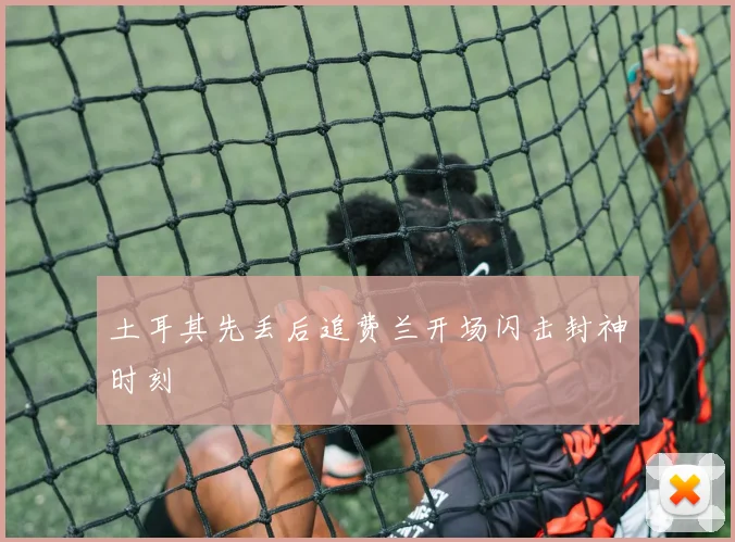 土耳其先丢后追费兰开场闪击封神时刻