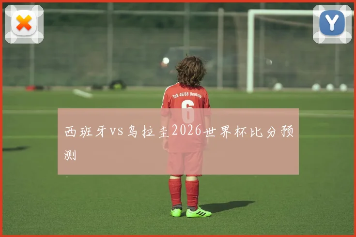 西班牙vs乌拉圭2026世界杯比分预测