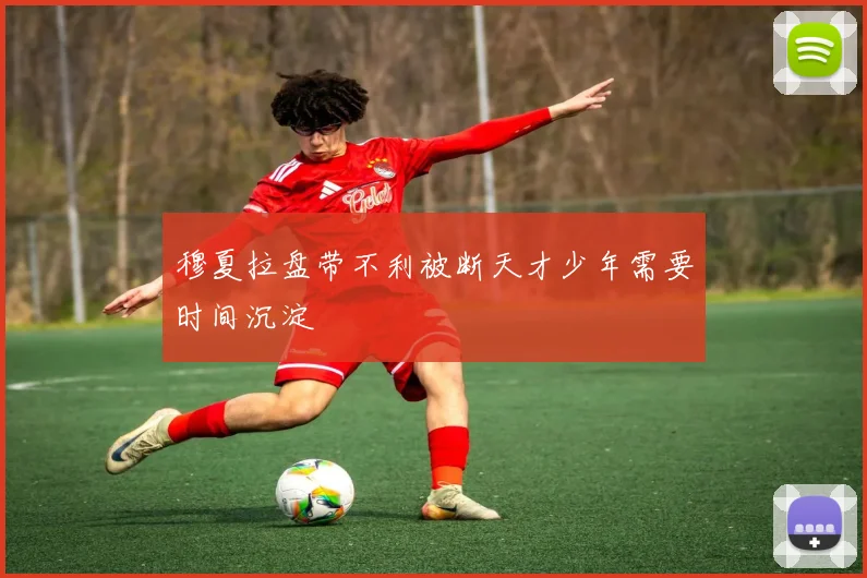穆夏拉盘带不利被断天才少年需要时间沉淀