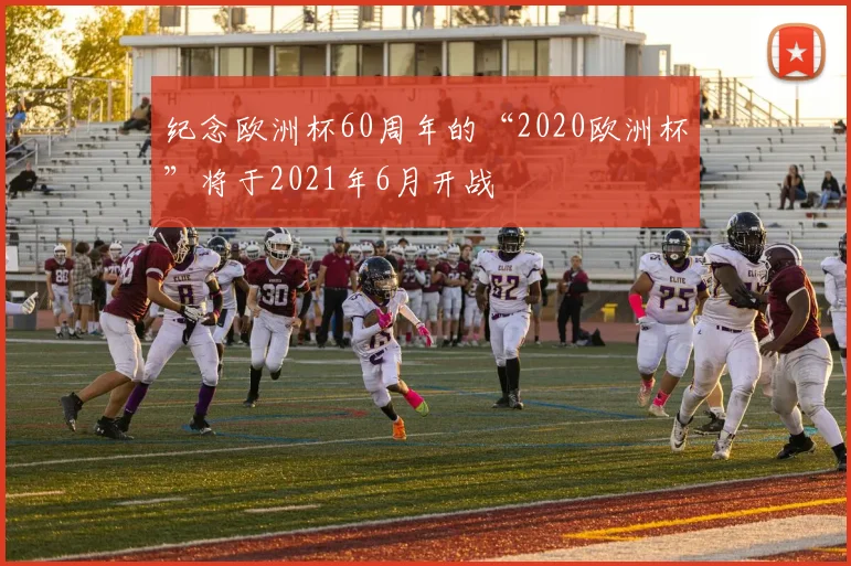 纪念欧洲杯60周年的“2020欧洲杯”将于2021年6月开战