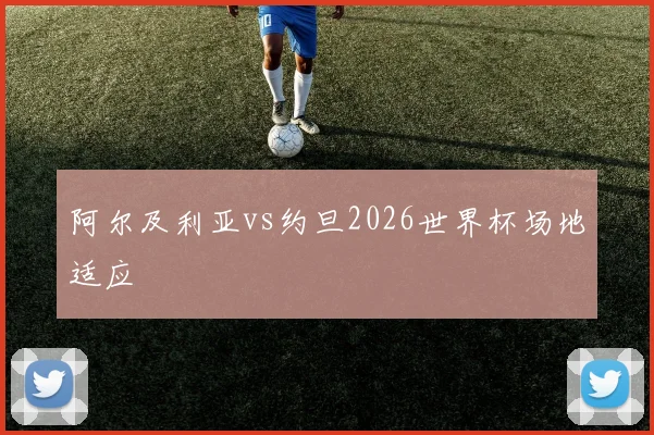 阿尔及利亚vs约旦2026世界杯场地适应