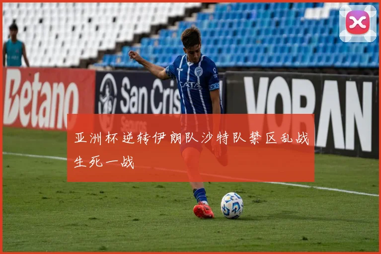 亚洲杯逆转伊朗队沙特队禁区乱战生死一战