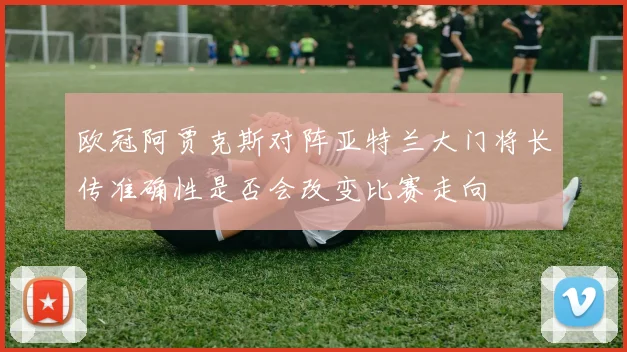 欧冠阿贾克斯对阵亚特兰大门将长传准确性是否会改变比赛走向