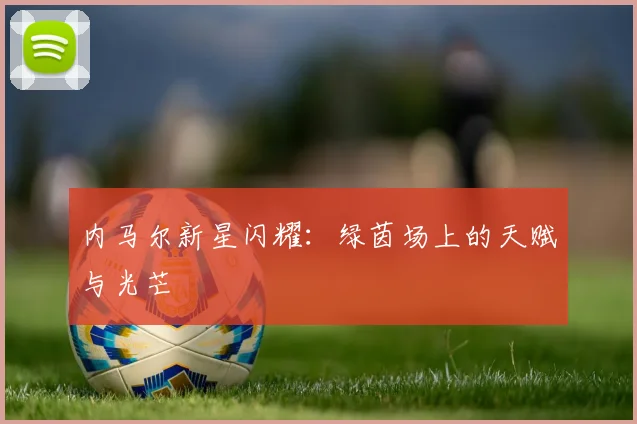 内马尔新星闪耀：绿茵场上的天赋与光芒