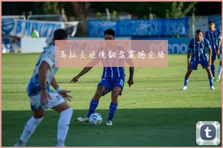 乌拉圭逆境翻盘震撼全场