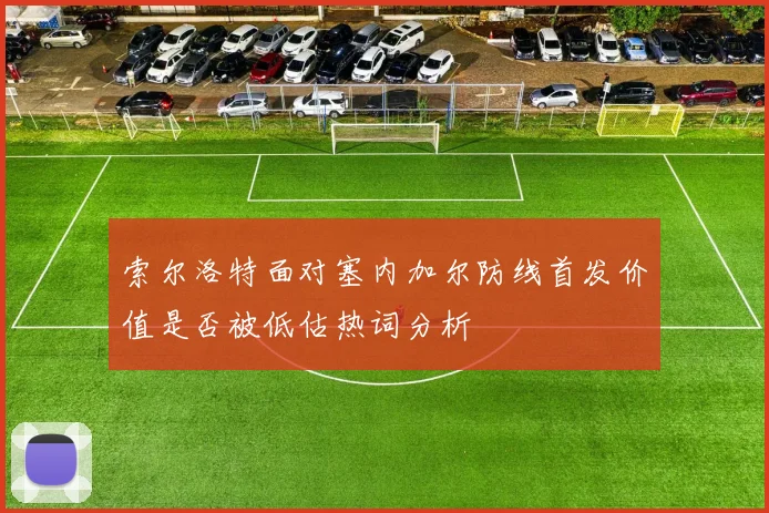 索尔洛特面对塞内加尔防线首发价值是否被低估热词分析