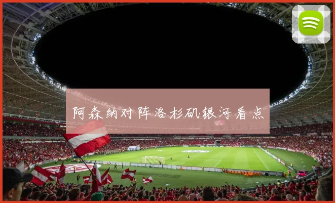 阿森纳对阵洛杉矶银河看点