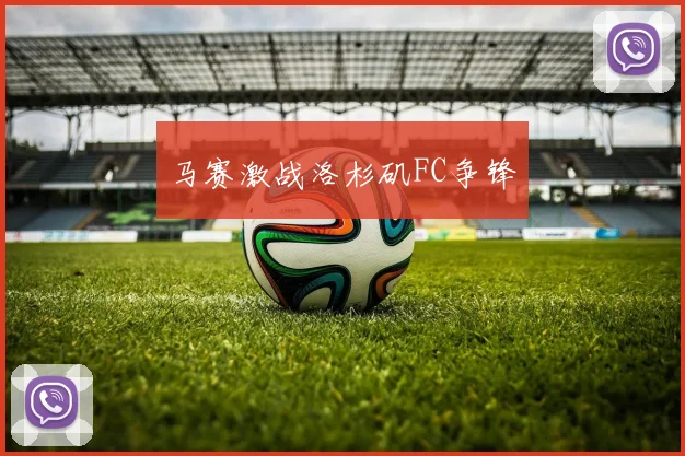 马赛激战洛杉矶FC争锋