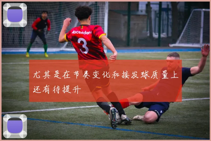 尤其是在节奏变化和接发球质量上还有待提升