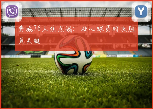 费城76人焦点战：核心球员对决胜负关键
