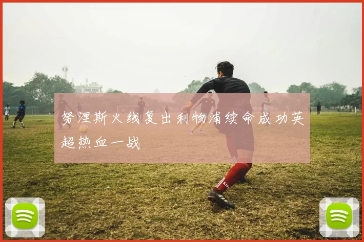 努涅斯火线复出利物浦续命成功英超热血一战