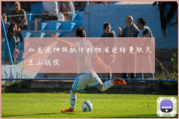 加克波神级挑传利物浦逆转曼联天王山战役