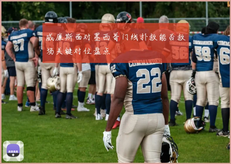 威廉斯面对墨西哥门线扑救能否救场关键对位盘点