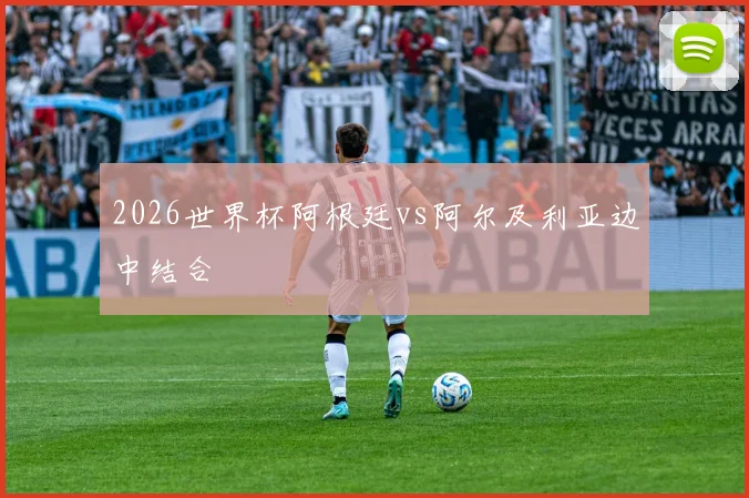 2026世界杯阿根廷vs阿尔及利亚边中结合