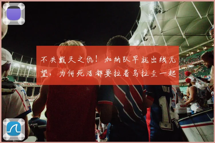 不共戴天之仇！加纳队早就出线无望，为何死活都要拉着乌拉圭一起“溺亡”？