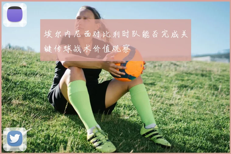 埃尔内尼面对比利时队能否完成关键传球战术价值观察