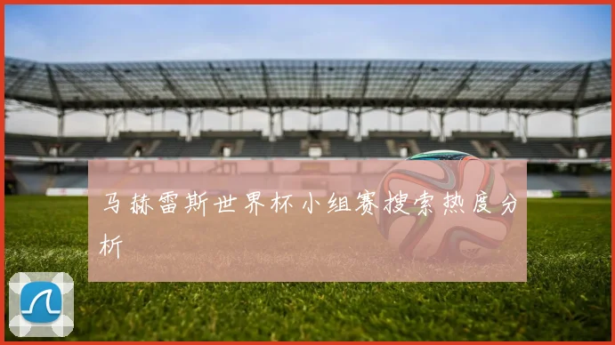 马赫雷斯世界杯小组赛搜索热度分析