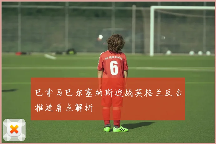 巴拿马巴尔塞纳斯迎战英格兰反击推进看点解析