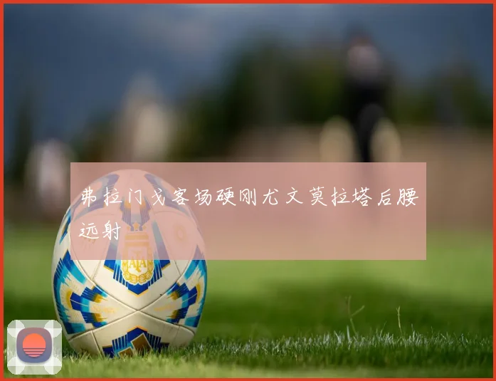 弗拉门戈客场硬刚尤文莫拉塔后腰远射