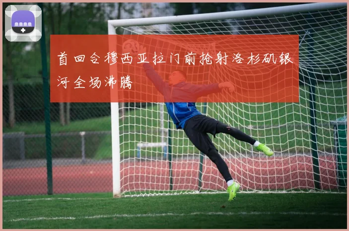 首回合穆西亚拉门前抢射洛杉矶银河全场沸腾