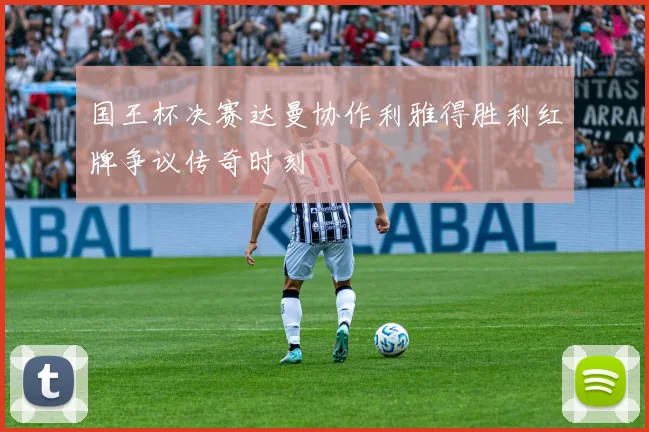 国王杯决赛达曼协作利雅得胜利红牌争议传奇时刻