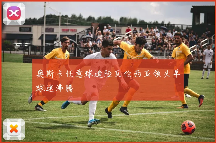 奥斯卡任意球造险瓦伦西亚领头羊球迷沸腾