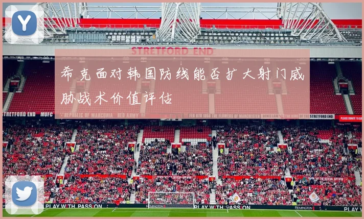 希克面对韩国防线能否扩大射门威胁战术价值评估