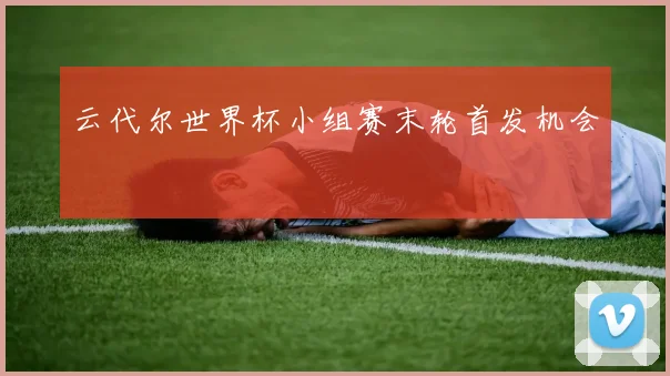 云代尔世界杯小组赛末轮首发机会
