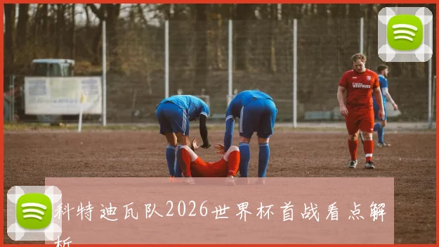 科特迪瓦队2026世界杯首战看点解析