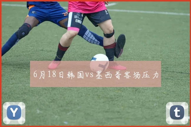 6月18日韩国vs墨西哥客场压力